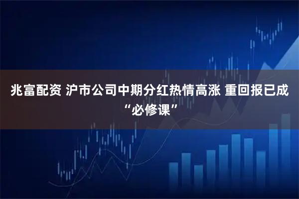 兆富配资 沪市公司中期分红热情高涨 重回报已成“必修课”