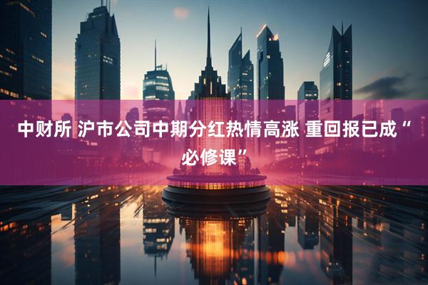 中财所 沪市公司中期分红热情高涨 重回报已成“必修课”