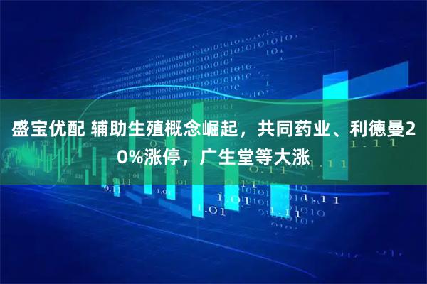 盛宝优配 辅助生殖概念崛起，共同药业、利德曼20%涨停，广生堂等大涨