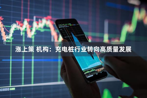 涨上策 机构：充电桩行业转向高质量发展