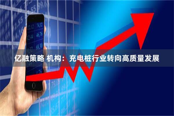 亿融策略 机构：充电桩行业转向高质量发展