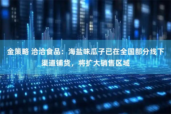 金策略 洽洽食品：海盐味瓜子已在全国部分线下渠道铺货，将扩大销售区域