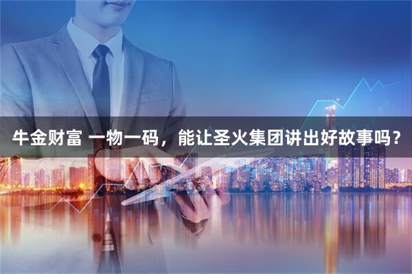 牛金财富 一物一码，能让圣火集团讲出好故事吗？
