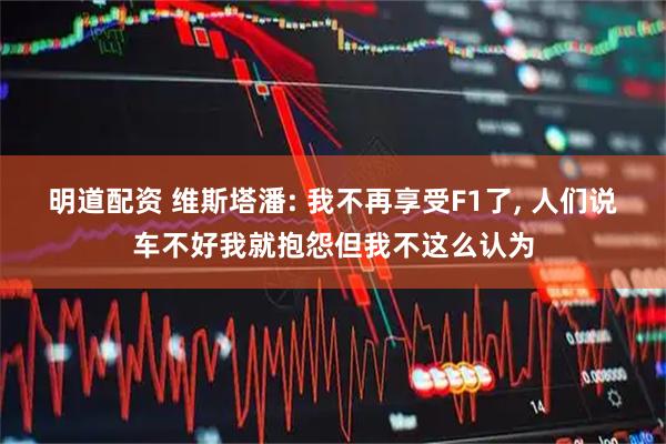 明道配资 维斯塔潘: 我不再享受F1了, 人们说车不好我就抱怨但我不这么认为