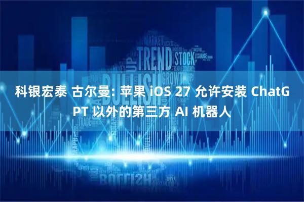 科银宏泰 古尔曼: 苹果 iOS 27 允许安装 ChatGPT 以外的第三方 AI 机器人