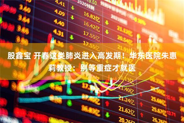 股鑫宝 开春这类肺炎进入高发期！华东医院朱惠莉教授：别等重症才就医