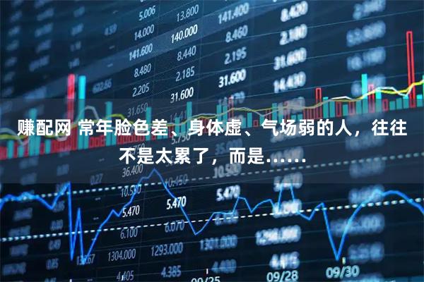 赚配网 常年脸色差、身体虚、气场弱的人，往往不是太累了，而是……