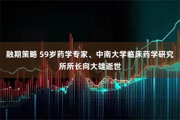融期策略 59岁药学专家、中南大学临床药学研究所所长向大雄逝世