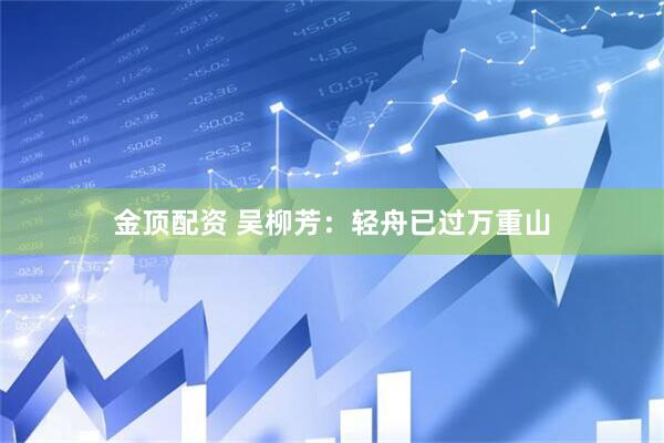 金顶配资 吴柳芳：轻舟已过万重山