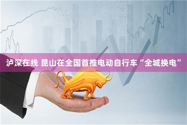 泸深在线 昆山在全国首推电动自行车“全城换电”