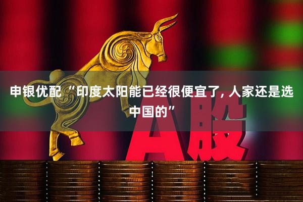 申银优配 “印度太阳能已经很便宜了, 人家还是选中国的”