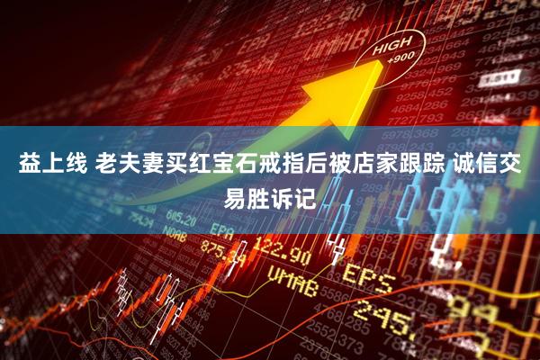 益上线 老夫妻买红宝石戒指后被店家跟踪 诚信交易胜诉记