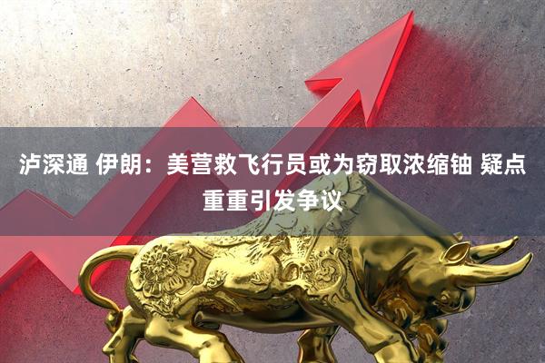 泸深通 伊朗：美营救飞行员或为窃取浓缩铀 疑点重重引发争议