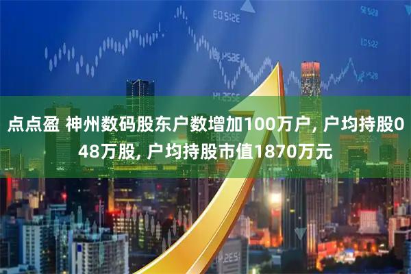 点点盈 神州数码股东户数增加100万户, 户均持股048万股, 户均持股市值1870万元