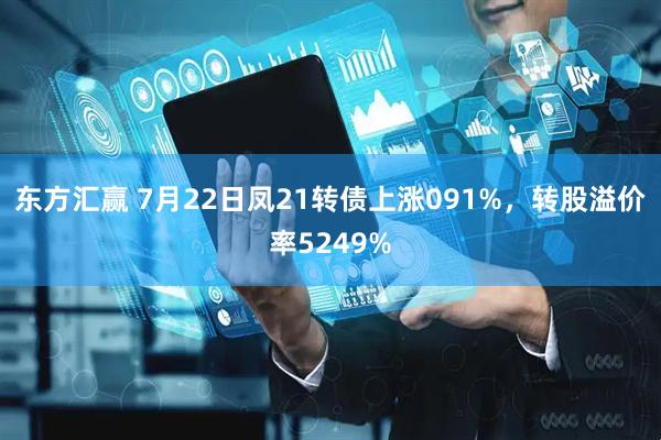 东方汇赢 7月22日凤21转债上涨091%，转股溢价率5249%