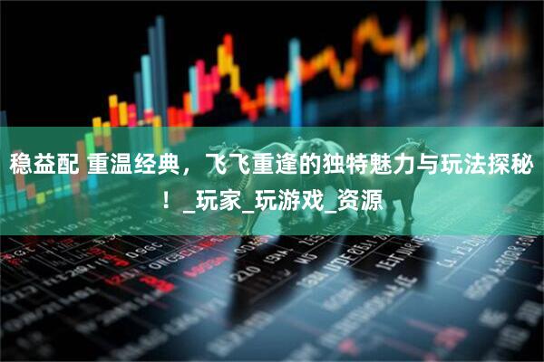 稳益配 重温经典，飞飞重逢的独特魅力与玩法探秘！_玩家_玩游戏_资源