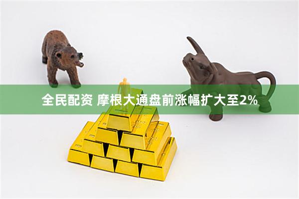 全民配资 摩根大通盘前涨幅扩大至2%