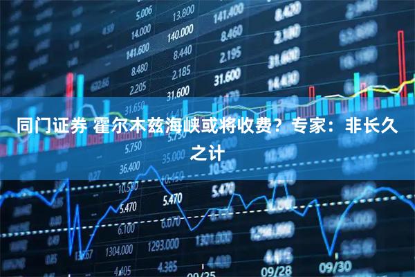 同门证券 霍尔木兹海峡或将收费？专家：非长久之计