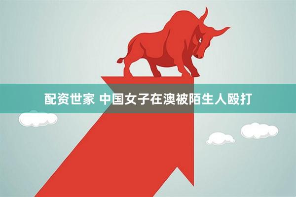 配资世家 中国女子在澳被陌生人殴打