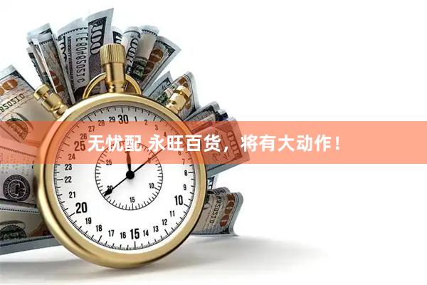 无忧配 永旺百货，将有大动作！