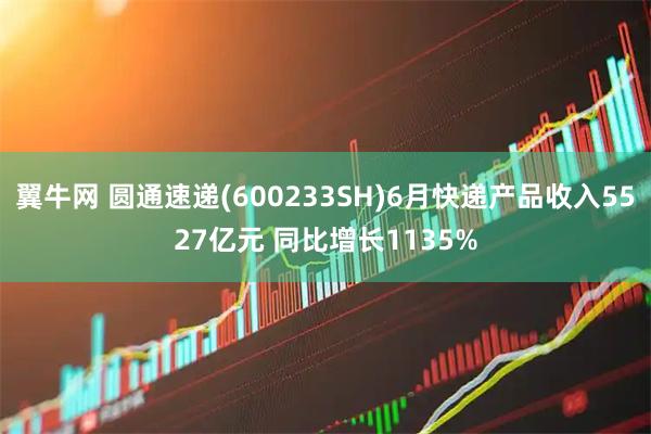 翼牛网 圆通速递(600233SH)6月快递产品收入5527亿元 同比增长1135%