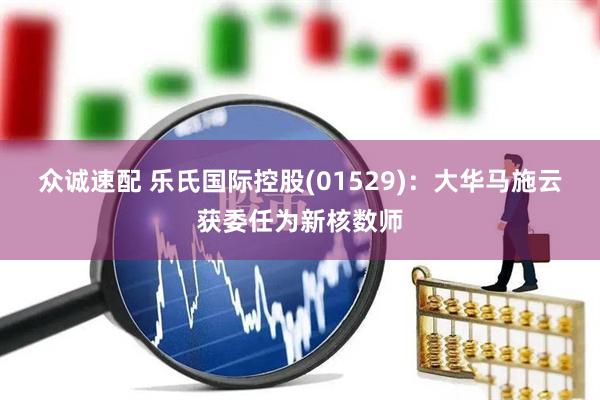 众诚速配 乐氏国际控股(01529)：大华马施云获委任为新核数师